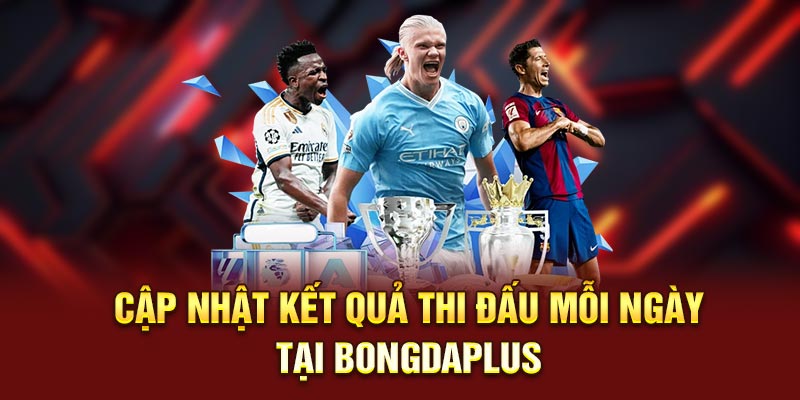 Cập nhật kết quả thi đấu mỗi ngày tại Bongdaplus