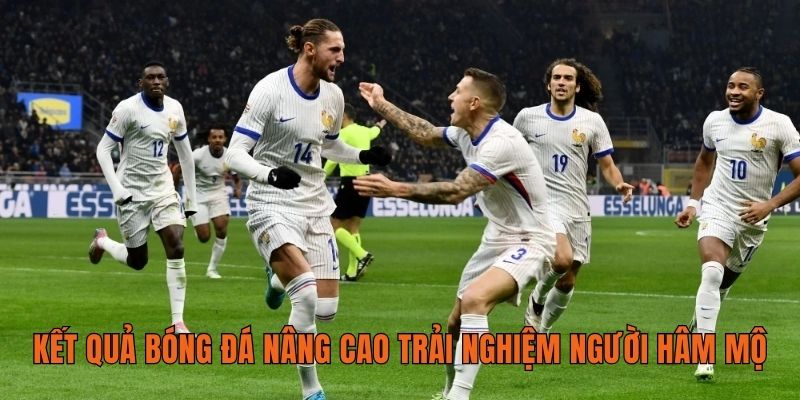 Kết quả bóng đá nâng cao trải nghiệm người hâm mộ